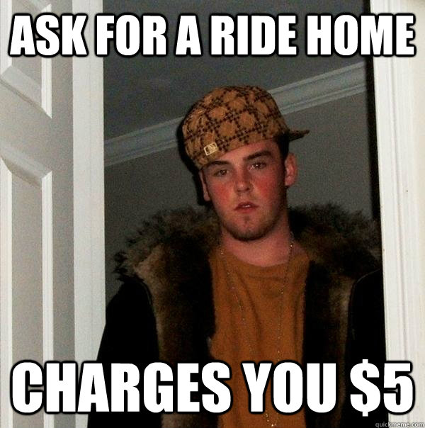 ask for a ride home  charges you $5  Scumbag Steve