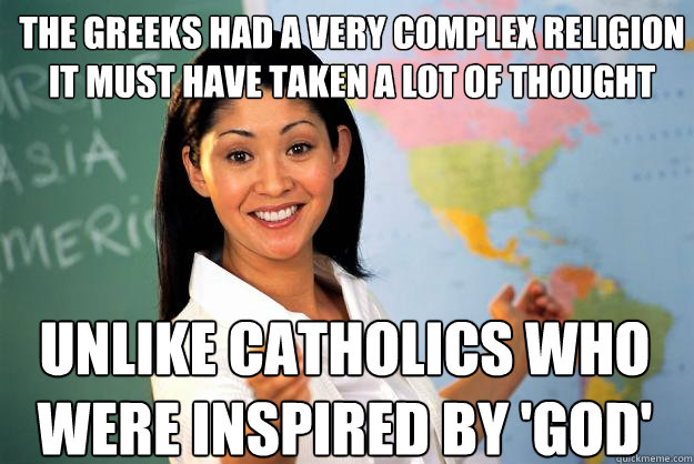 The Greeks had a very complex religion it must have taken a lot of thought unlike Catholics who were inspired by 'god'  Unhelpful High School Teacher