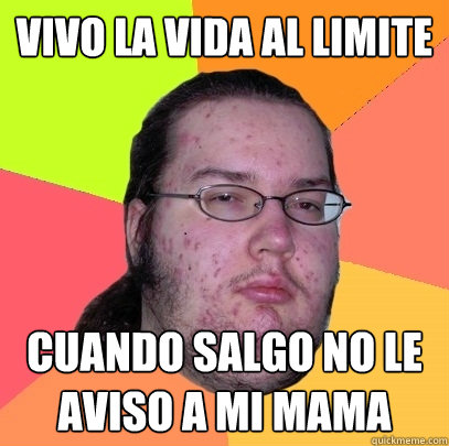 vivo la vida al limite cuando salgo no le aviso a mi mama - vivo la vida al limite cuando salgo no le aviso a mi mama  Butthurt Dweller