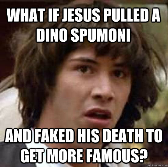 what if jesus pulled a dino spumoni and faked his death to get more famous?  conspiracy keanu