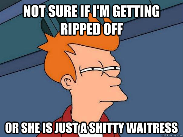 Not sure if I'm getting ripped off Or she is just a shitty waitress - Not sure if I'm getting ripped off Or she is just a shitty waitress  Futurama Fry