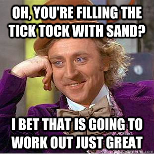 Oh, you're filling the tick tock with sand? I bet that is going to work out just great  Condescending Wonka