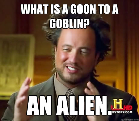 What is a goon to a goblin? an alien.  Ancient Aliens