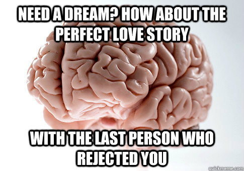 Need a dream? How about the perfect love story with the last person who rejected you - Need a dream? How about the perfect love story with the last person who rejected you  Scumbag Brain