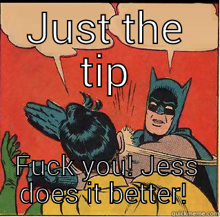 JUST THE TIP FUCK YOU! JESS DOES IT BETTER!  Slappin Batman