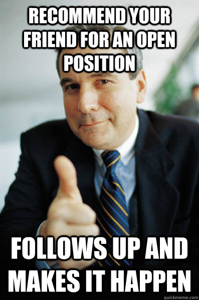 recommend your friend for an open position follows up and makes it happen  Good Guy Boss