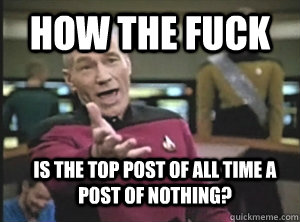 how the fuck is the top post of all time a post of nothing? - how the fuck is the top post of all time a post of nothing?  Annoyed Picard