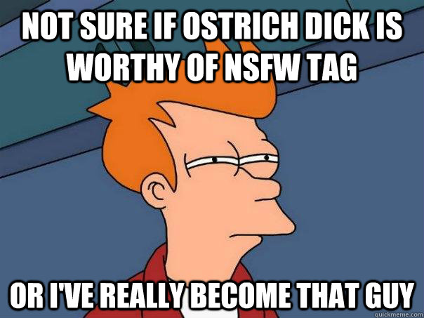 Not sure if Ostrich dick is worthy of NSFW tag Or I've really become that guy  Futurama Fry