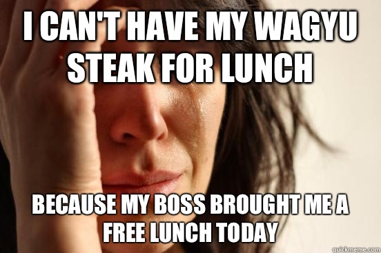 I can't have my wagyu steak for lunch because my boss brought me a free lunch today - I can't have my wagyu steak for lunch because my boss brought me a free lunch today  First World Problems