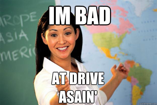 im bad at drive
asain'
 - im bad at drive
asain'
  Unhelpful High School Teacher