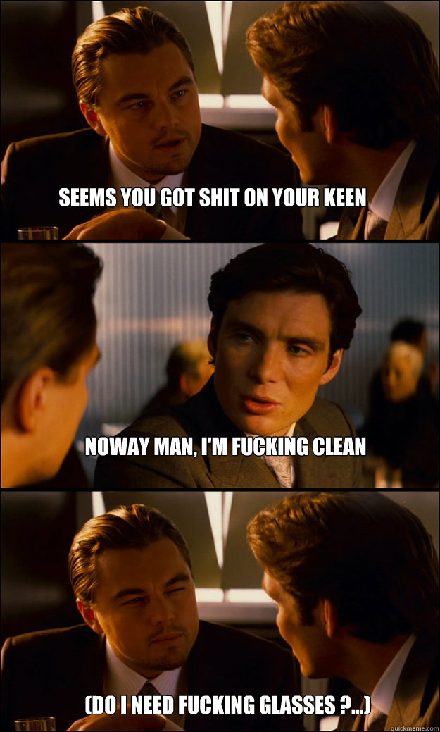 Seems you got shit on your keen Noway man, I'm fucking clean (Do I need fucking glasses ?...)   Inception