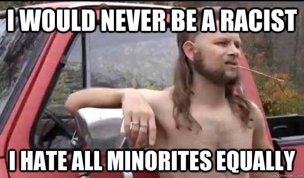 I Would Never Be A racist I Hate All Minorites Equally  Almost Politically Correct Redneck