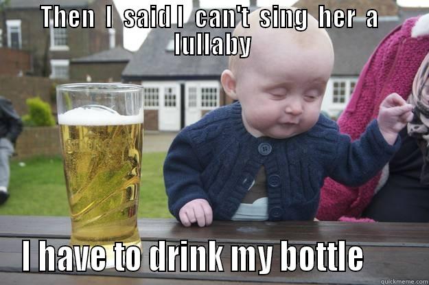 THEN  I  SAID I  CAN'T  SING  HER  A  LULLABY I HAVE TO DRINK MY BOTTLE       drunk baby