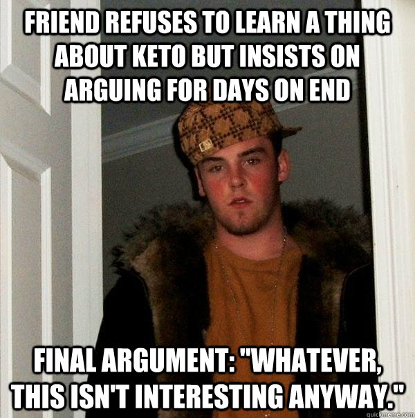 friend refuses to learn a thing about keto but insists on arguing for days on end Final argument: 