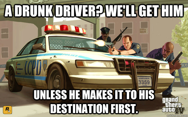 A drunk driver? We'll get him Unless he makes it to his destination first.  GTA Cop