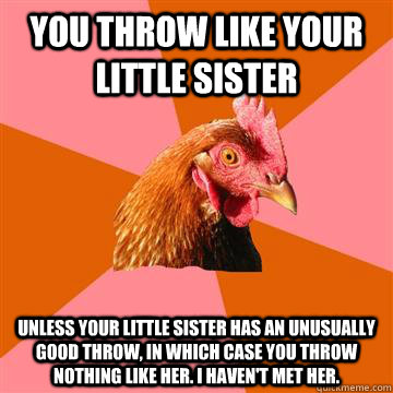 you throw like your little sister Unless your little sister has an unusually good throw, in which case you throw nothing like her. I haven't met her.  Anti-Joke Chicken