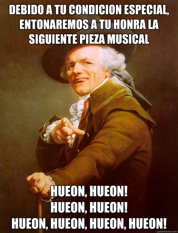 Debido a tu condicion especial, entonaremos a tu honra la siguiente pieza musical HUEON, HUEON!
HUEON, HUEON!
HUEON, HUEON, HUEON, HUEON!  Joseph Ducreux