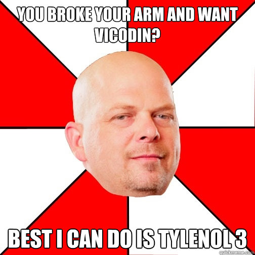 you broke your arm and want vicodin? Best I can do is tylenol 3  Pawn Star