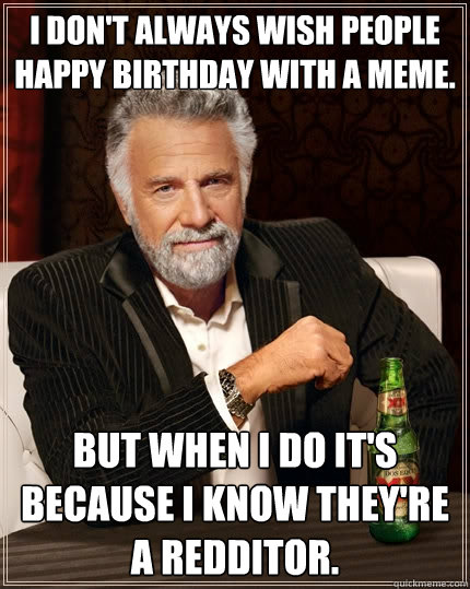 I don't always wish people happy birthday with a meme. But when I do it's because I know they're a redditor. - I don't always wish people happy birthday with a meme. But when I do it's because I know they're a redditor.  The Most Interesting Man In The World