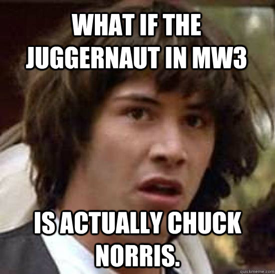 What if the juggernaut in MW3 Is actually Chuck Norris.  conspiracy keanu