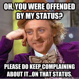 Oh, you were offended by my status? Please do keep complaining about it...on that status.  - Oh, you were offended by my status? Please do keep complaining about it...on that status.   Psychotic Willy Wonka