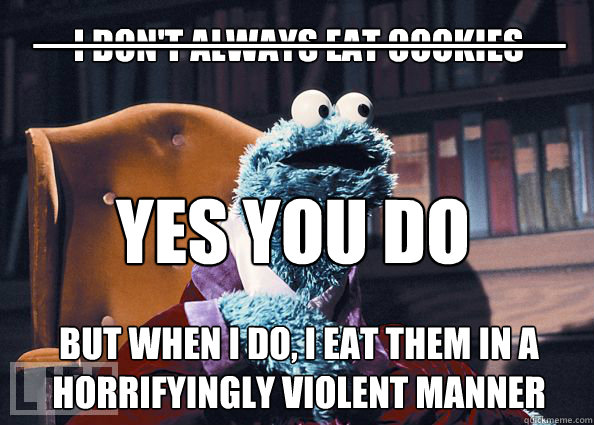 I don't always eat cookies but when i do, i eat them in a horrifyingly violent manner YES YOU DO _____________________  Cookieman