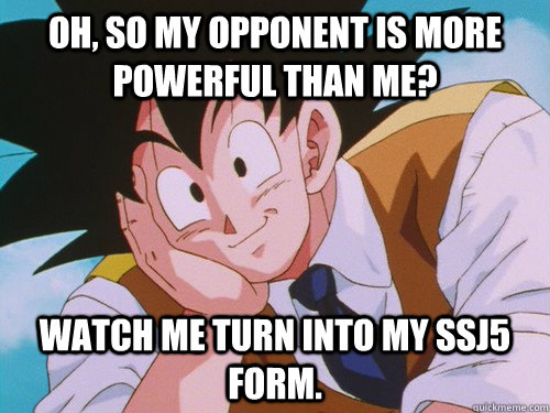 oh, so my opponent is more powerful than me? watch me turn into my ssj5 form.  Condescending Goku