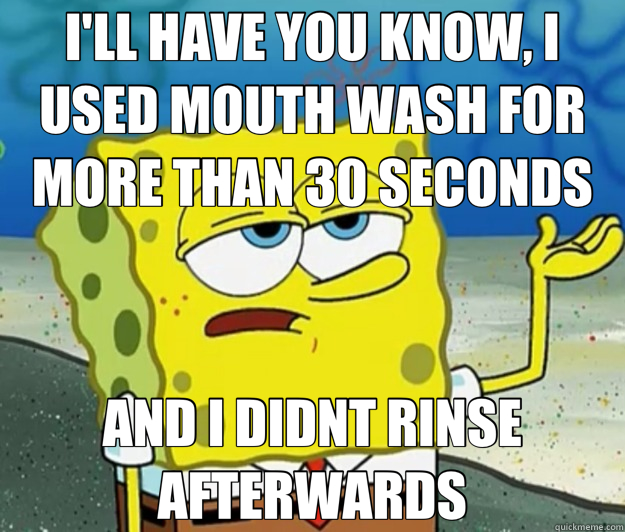 I'LL HAVE YOU KNOW, I USED MOUTH WASH FOR MORE THAN 30 SECONDS AND I DIDNT RINSE AFTERWARDS - I'LL HAVE YOU KNOW, I USED MOUTH WASH FOR MORE THAN 30 SECONDS AND I DIDNT RINSE AFTERWARDS  Tough Spongebob