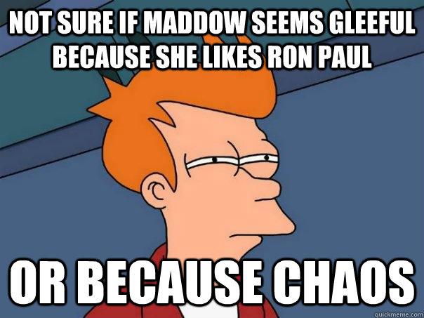 Not sure if Maddow seems gleeful because she likes Ron Paul Or because chaos  Futurama Fry