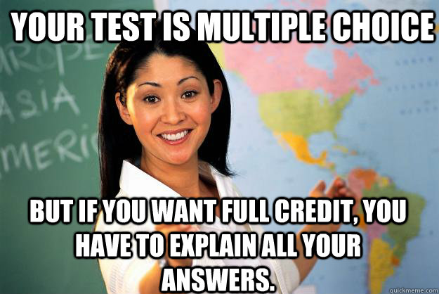 Your test is multiple choice But if you want full credit, you have to explain all your answers. - Your test is multiple choice But if you want full credit, you have to explain all your answers.  Unhelpful High School Teacher