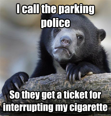 I call the parking police So they get a ticket for interrupting my cigarette - I call the parking police So they get a ticket for interrupting my cigarette  Confession Bear