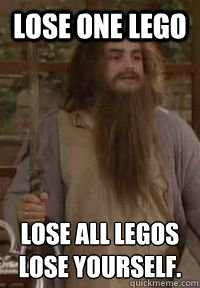 lose one lego lose all legos
Lose yourself.  