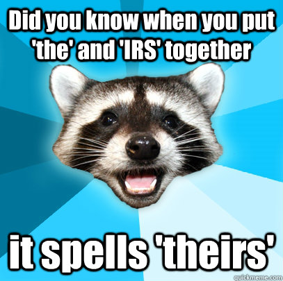 Did you know when you put 'the' and 'IRS' together it spells 'theirs'  Lame Pun Coon