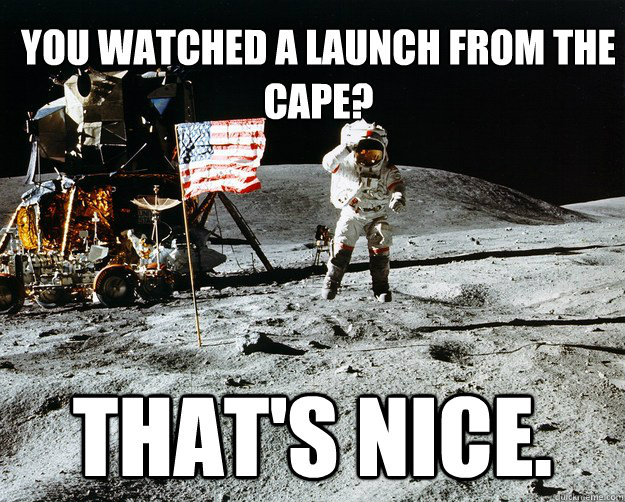 You watched a launch from the Cape? That's nice.  Unimpressed Astronaut