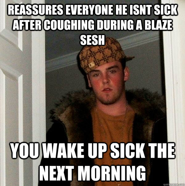 reassures everyone he isnt sick after coughing during a blaze sesh you wake up sick the next morning  Scumbag Steve