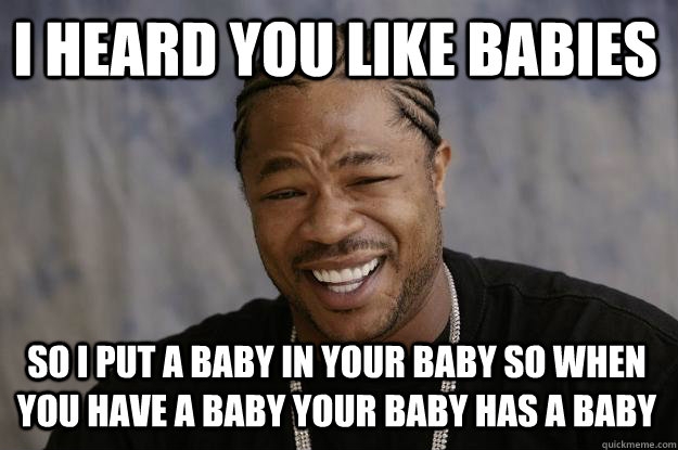 I heard you like babies so i put a baby in your baby so when you have a baby your baby has a baby  Xzibit meme