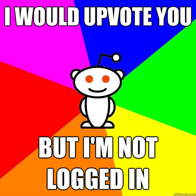 I would upvote you  but I'm not logged in  Reddit Alien