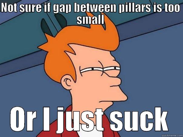 NOT SURE IF GAP BETWEEN PILLARS IS TOO SMALL OR I JUST SUCK Futurama Fry