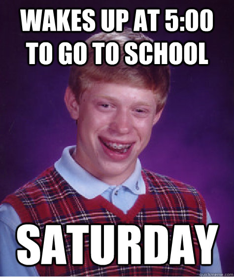 WAKES UP AT 5:00 TO GO TO SCHOOL SATURDAY  Bad Luck Brian