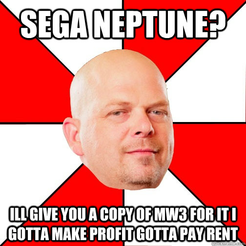 sega neptune? ill give you a copy of MW3 for it i gotta make profit gotta pay rent - sega neptune? ill give you a copy of MW3 for it i gotta make profit gotta pay rent  Pawn Star