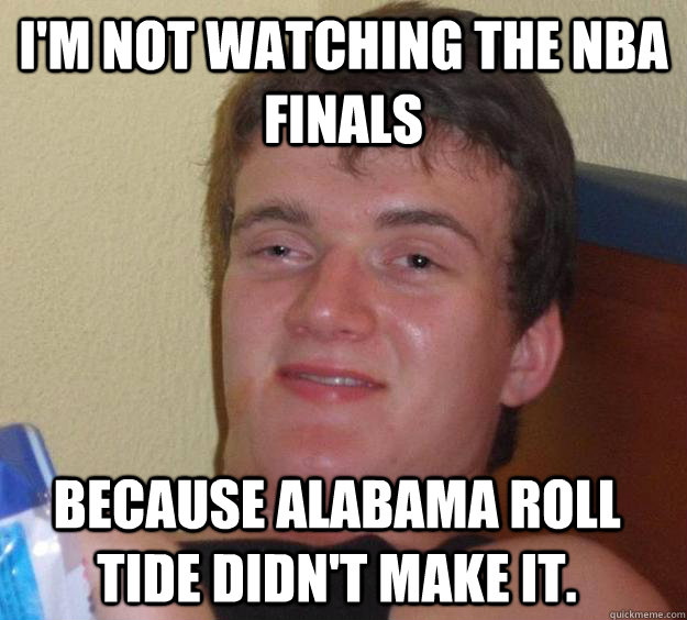 I'm not watching the NBA Finals Because Alabama Roll Tide didn't make it. - I'm not watching the NBA Finals Because Alabama Roll Tide didn't make it.  10 Guy