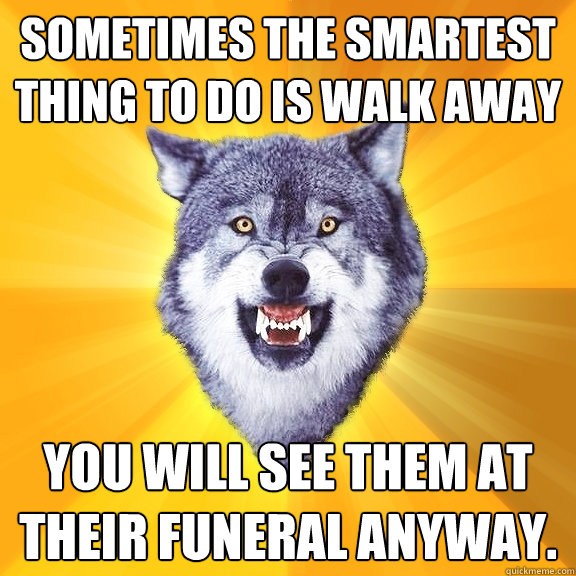 Sometimes the smartest thing to do is walk away You will see them at their funeral anyway.  Courage Wolf