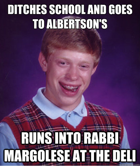 Ditches school and goes to Albertson's Runs into Rabbi Margolese at the Deli  Bad Luck Brian