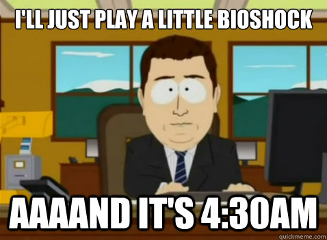 I'll just play a little bioshock aaaand it's 4:30AM  South Park Banker