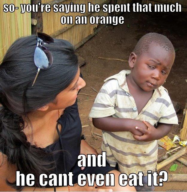 SO- YOU'RE SAYING HE SPENT THAT MUCH ON AN ORANGE AND HE CANT EVEN EAT IT? Skeptical Third World Kid