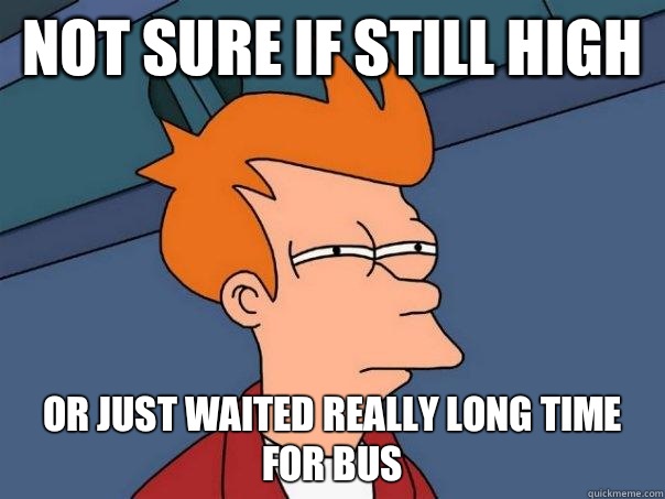 not sure if still high  Or just waited really long time for bus   Futurama Fry