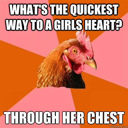 What's the quickest way to a girls heart? Through her chest
  Anti-Joke Chicken