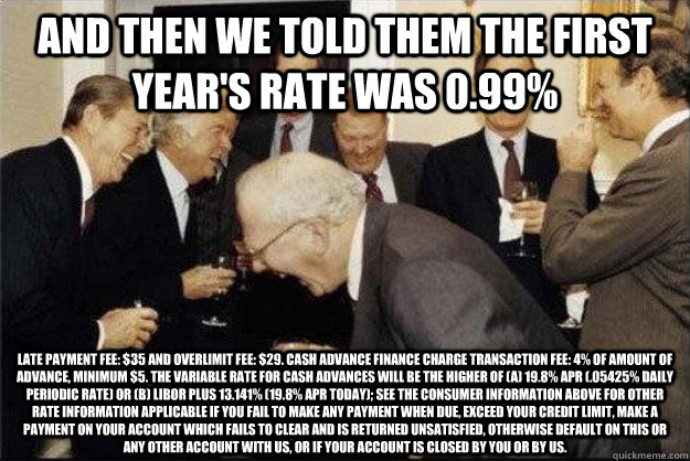 and then we told them the first year's rate was 0.99% Late payment fee: $35 and Overlimit fee: $29. Cash advance FINANCE CHARGE transaction fee: 4% of amount of advance, minimum $5. The variable rate for cash advances will be the higher of (a) 19.8% APR (  Rich Old Men