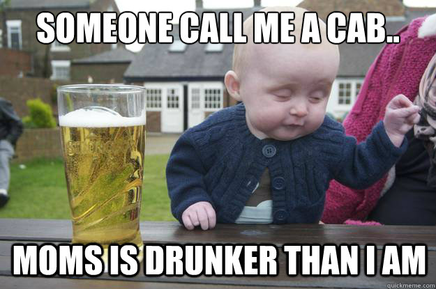 Someone call me a cab..
 Moms is drunker than i am - Someone call me a cab..
 Moms is drunker than i am  drunk baby