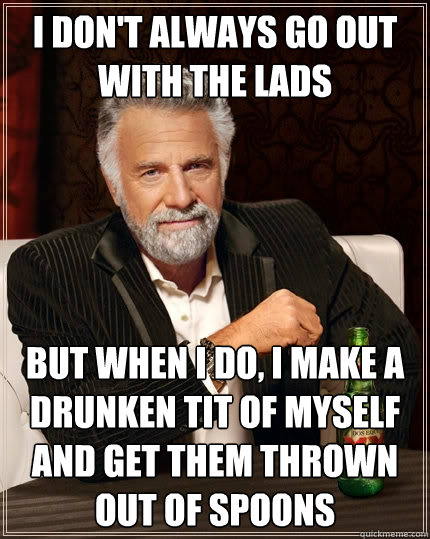 I don't always go out with the lads but when I do, i make a drunken tit of myself and get them thrown out of spoons  The Most Interesting Man In The World